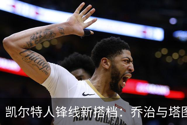 凯尔特人锋线新搭档：乔治与塔图姆的化学反应